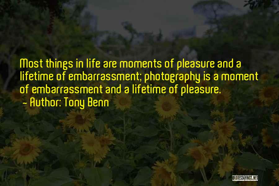 Tony Benn Quotes: Most Things In Life Are Moments Of Pleasure And A Lifetime Of Embarrassment; Photography Is A Moment Of Embarrassment And