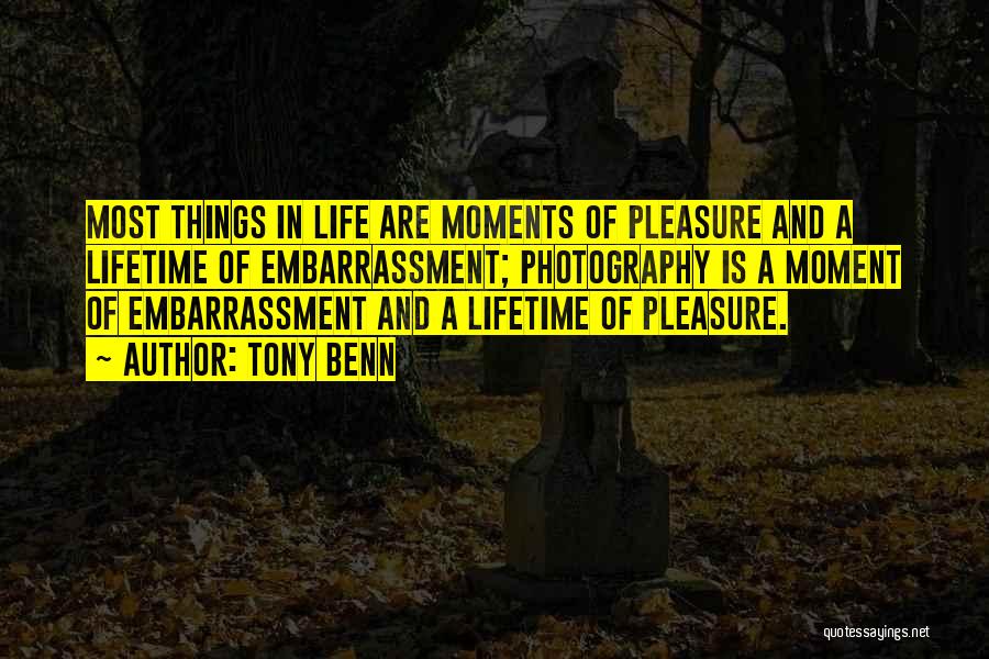 Tony Benn Quotes: Most Things In Life Are Moments Of Pleasure And A Lifetime Of Embarrassment; Photography Is A Moment Of Embarrassment And