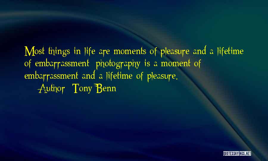 Tony Benn Quotes: Most Things In Life Are Moments Of Pleasure And A Lifetime Of Embarrassment; Photography Is A Moment Of Embarrassment And