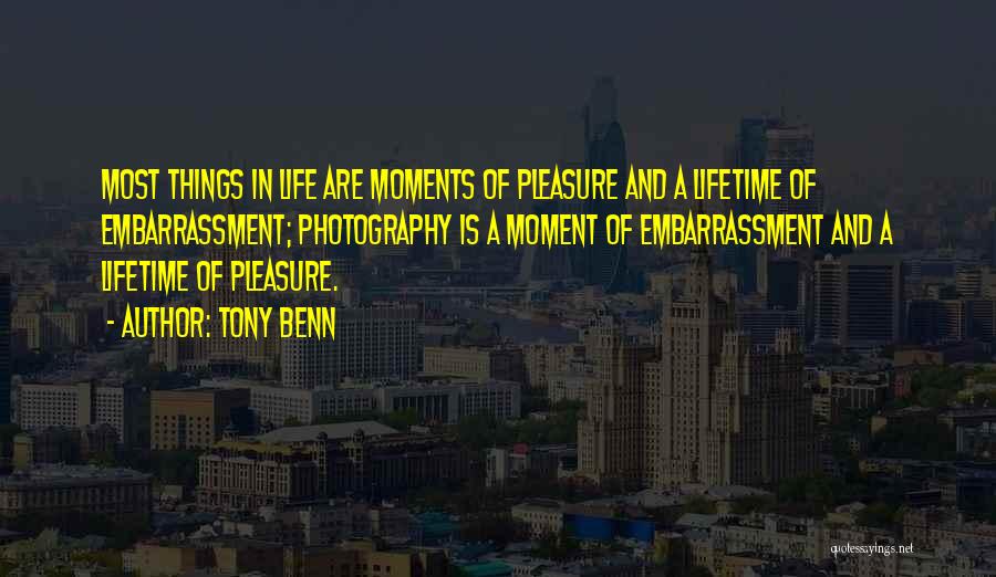 Tony Benn Quotes: Most Things In Life Are Moments Of Pleasure And A Lifetime Of Embarrassment; Photography Is A Moment Of Embarrassment And