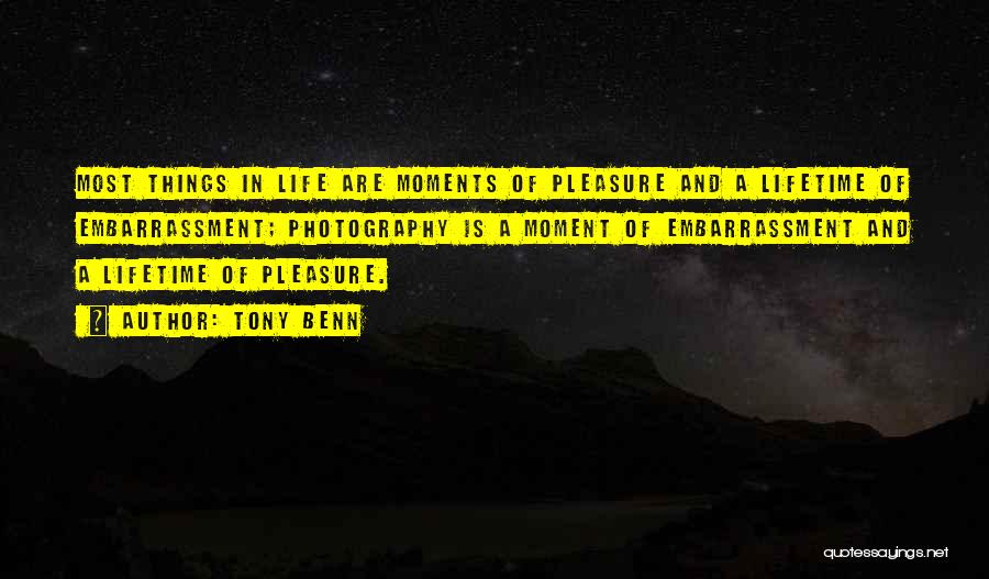 Tony Benn Quotes: Most Things In Life Are Moments Of Pleasure And A Lifetime Of Embarrassment; Photography Is A Moment Of Embarrassment And