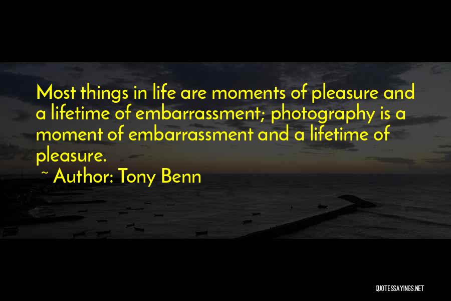 Tony Benn Quotes: Most Things In Life Are Moments Of Pleasure And A Lifetime Of Embarrassment; Photography Is A Moment Of Embarrassment And