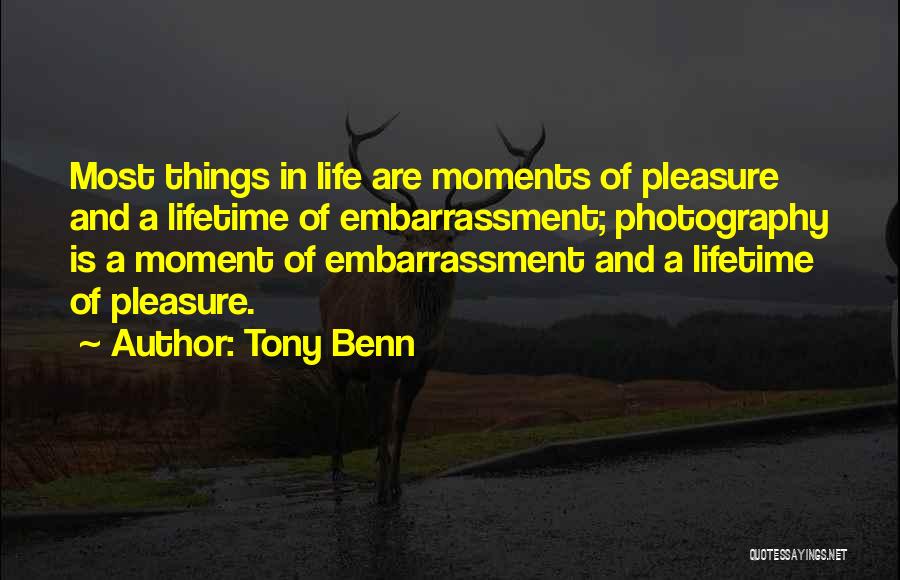 Tony Benn Quotes: Most Things In Life Are Moments Of Pleasure And A Lifetime Of Embarrassment; Photography Is A Moment Of Embarrassment And