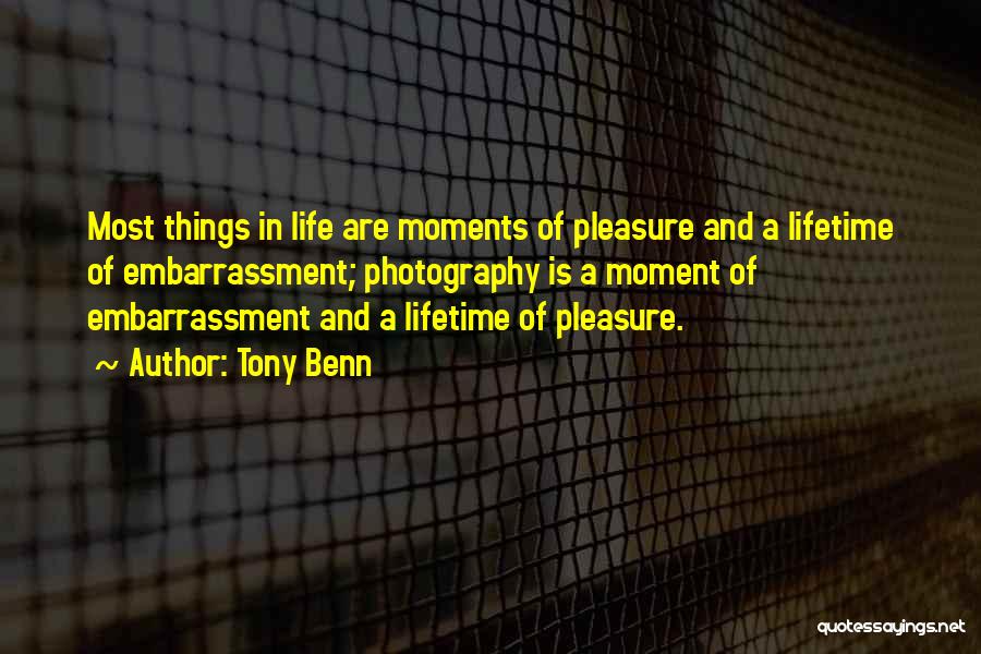 Tony Benn Quotes: Most Things In Life Are Moments Of Pleasure And A Lifetime Of Embarrassment; Photography Is A Moment Of Embarrassment And