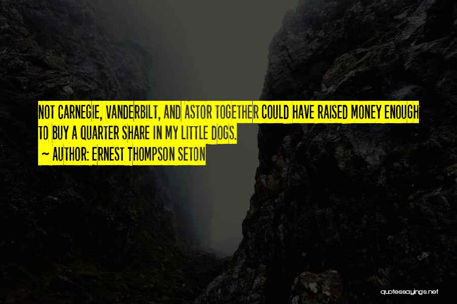 Ernest Thompson Seton Quotes: Not Carnegie, Vanderbilt, And Astor Together Could Have Raised Money Enough To Buy A Quarter Share In My Little Dogs.