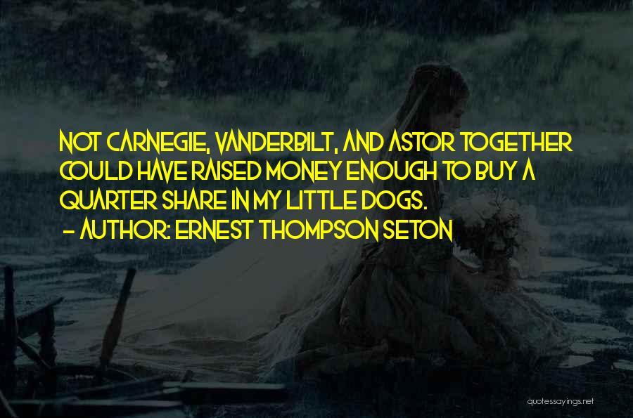 Ernest Thompson Seton Quotes: Not Carnegie, Vanderbilt, And Astor Together Could Have Raised Money Enough To Buy A Quarter Share In My Little Dogs.