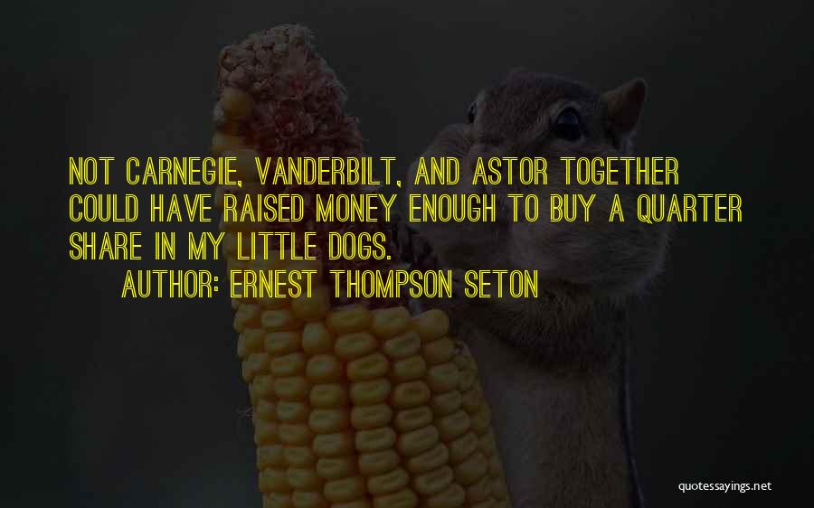 Ernest Thompson Seton Quotes: Not Carnegie, Vanderbilt, And Astor Together Could Have Raised Money Enough To Buy A Quarter Share In My Little Dogs.