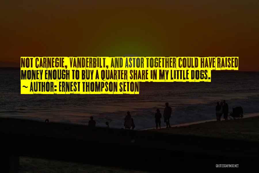 Ernest Thompson Seton Quotes: Not Carnegie, Vanderbilt, And Astor Together Could Have Raised Money Enough To Buy A Quarter Share In My Little Dogs.