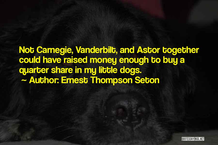 Ernest Thompson Seton Quotes: Not Carnegie, Vanderbilt, And Astor Together Could Have Raised Money Enough To Buy A Quarter Share In My Little Dogs.