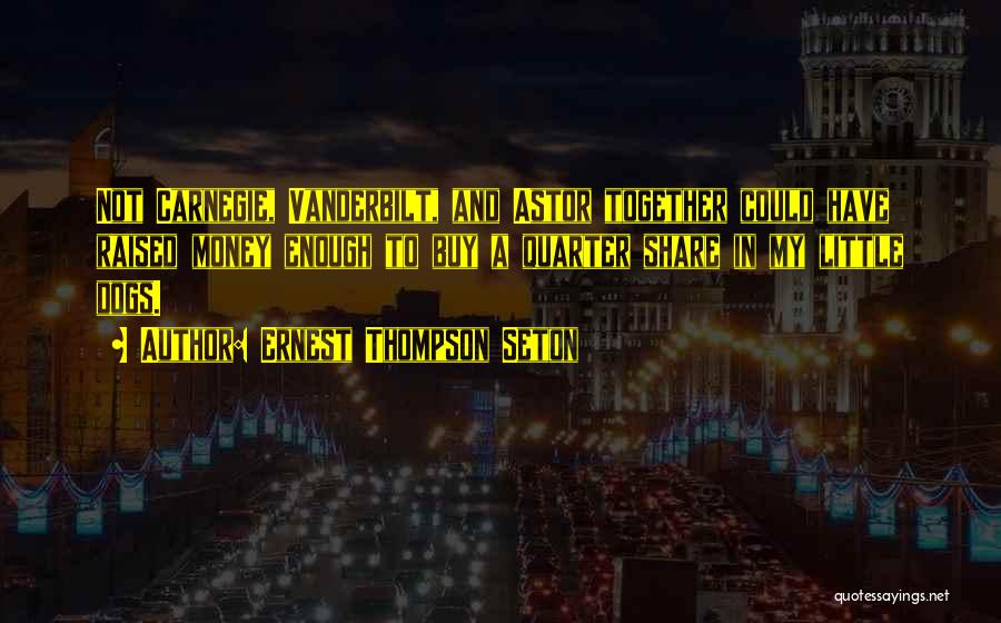 Ernest Thompson Seton Quotes: Not Carnegie, Vanderbilt, And Astor Together Could Have Raised Money Enough To Buy A Quarter Share In My Little Dogs.