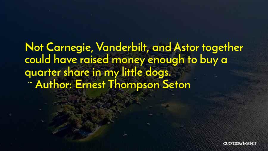 Ernest Thompson Seton Quotes: Not Carnegie, Vanderbilt, And Astor Together Could Have Raised Money Enough To Buy A Quarter Share In My Little Dogs.