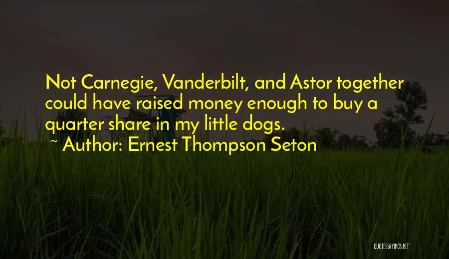 Ernest Thompson Seton Quotes: Not Carnegie, Vanderbilt, And Astor Together Could Have Raised Money Enough To Buy A Quarter Share In My Little Dogs.