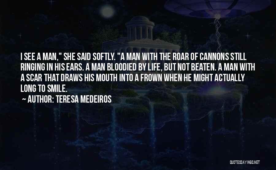 Teresa Medeiros Quotes: I See A Man, She Said Softly. A Man With The Roar Of Cannons Still Ringing In His Ears. A