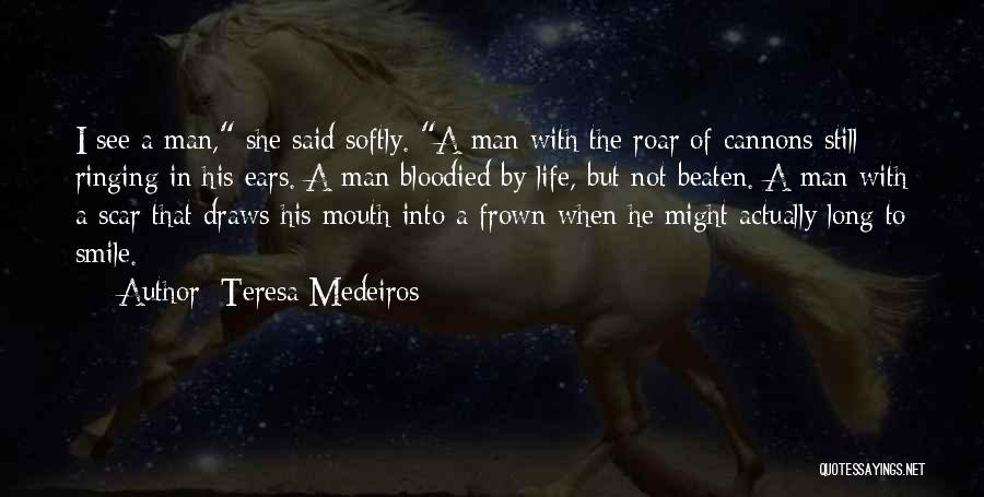 Teresa Medeiros Quotes: I See A Man, She Said Softly. A Man With The Roar Of Cannons Still Ringing In His Ears. A