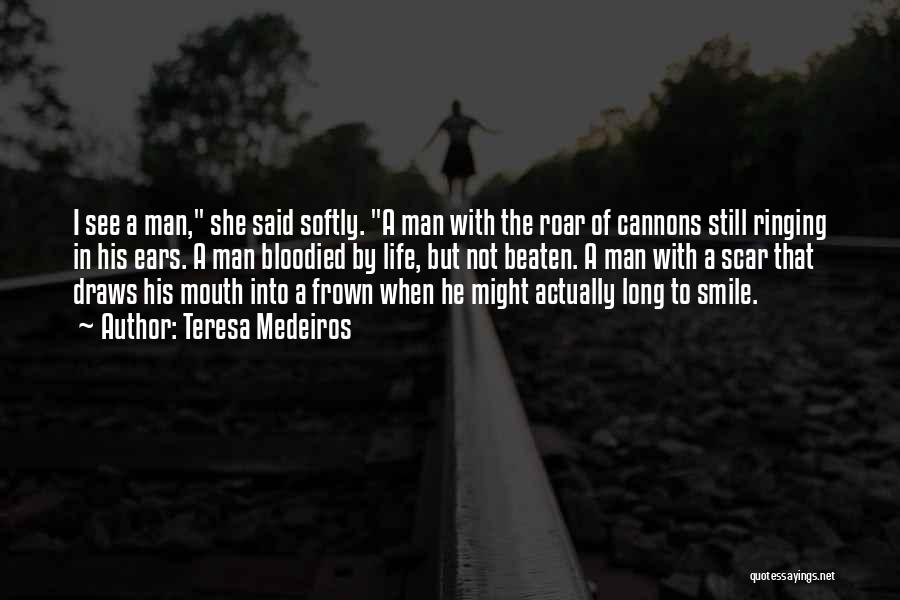 Teresa Medeiros Quotes: I See A Man, She Said Softly. A Man With The Roar Of Cannons Still Ringing In His Ears. A