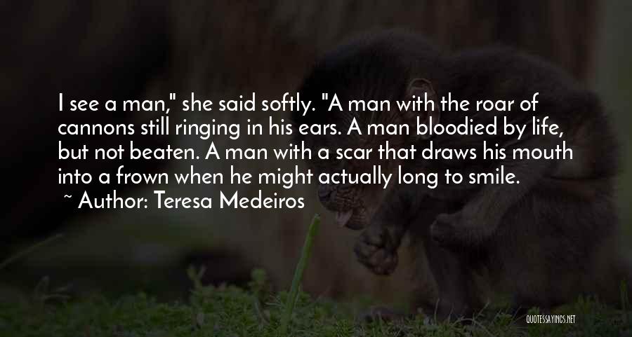 Teresa Medeiros Quotes: I See A Man, She Said Softly. A Man With The Roar Of Cannons Still Ringing In His Ears. A