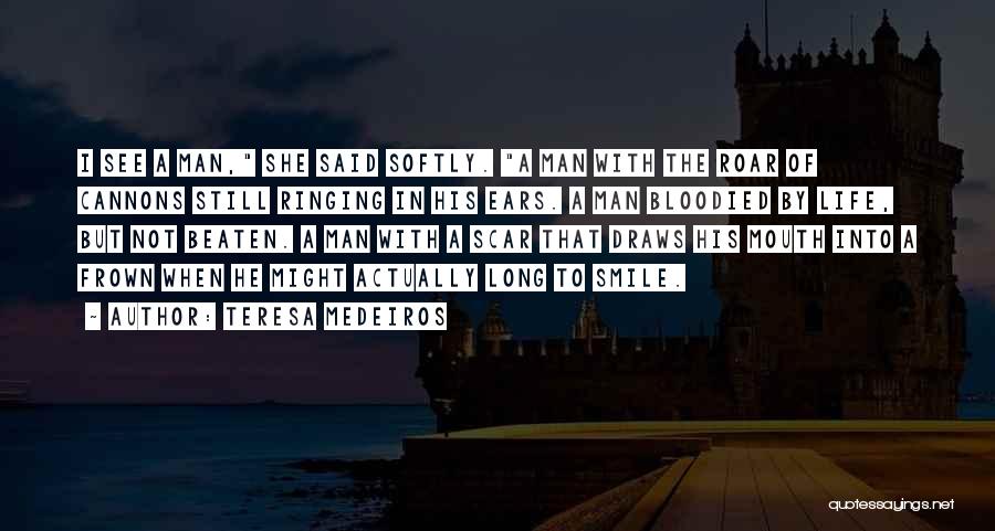 Teresa Medeiros Quotes: I See A Man, She Said Softly. A Man With The Roar Of Cannons Still Ringing In His Ears. A
