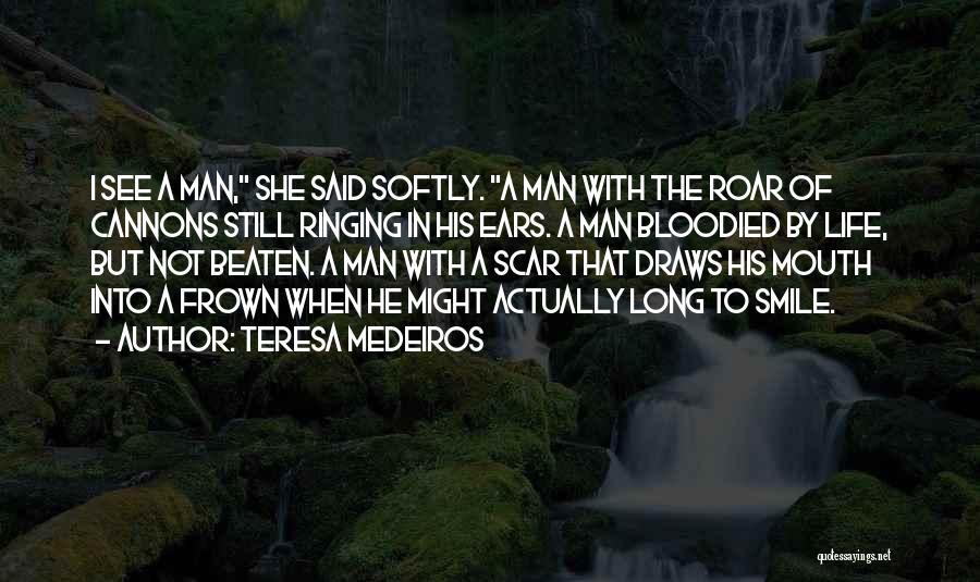 Teresa Medeiros Quotes: I See A Man, She Said Softly. A Man With The Roar Of Cannons Still Ringing In His Ears. A