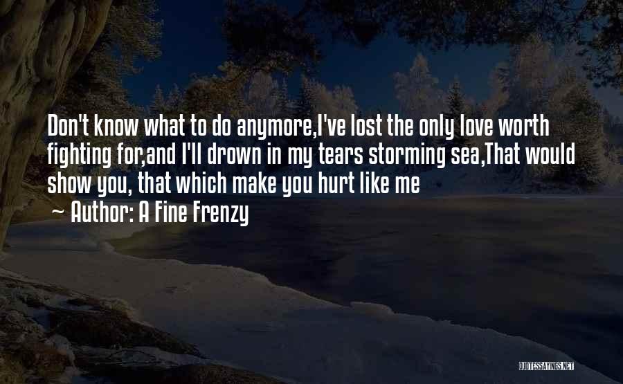 A Fine Frenzy Quotes: Don't Know What To Do Anymore,i've Lost The Only Love Worth Fighting For,and I'll Drown In My Tears Storming Sea,that