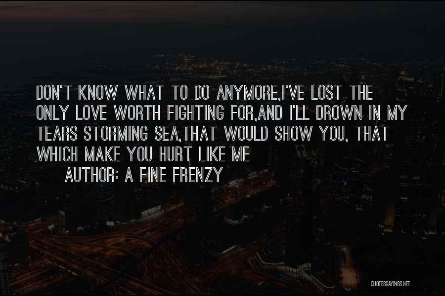 A Fine Frenzy Quotes: Don't Know What To Do Anymore,i've Lost The Only Love Worth Fighting For,and I'll Drown In My Tears Storming Sea,that