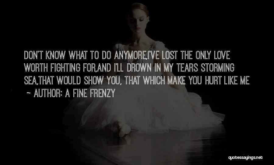 A Fine Frenzy Quotes: Don't Know What To Do Anymore,i've Lost The Only Love Worth Fighting For,and I'll Drown In My Tears Storming Sea,that