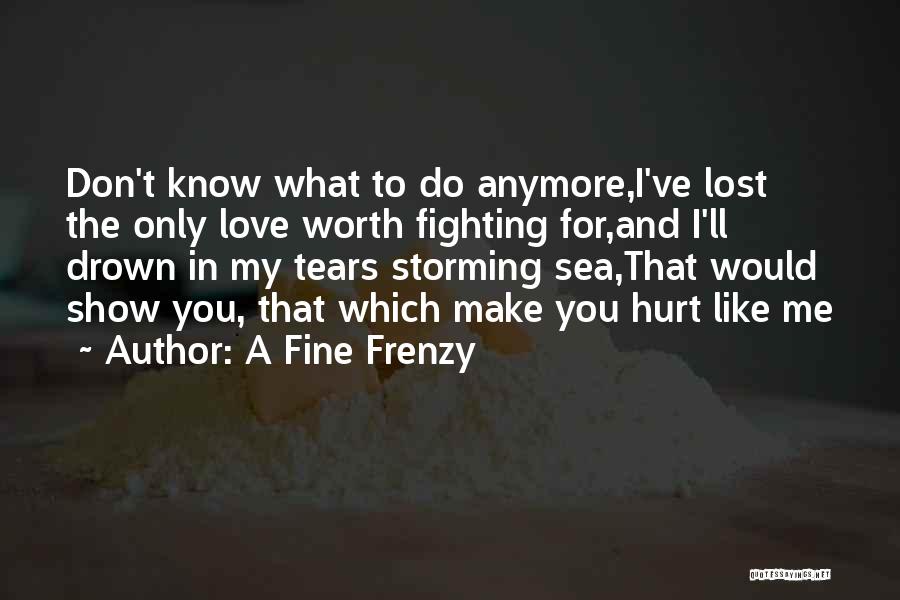 A Fine Frenzy Quotes: Don't Know What To Do Anymore,i've Lost The Only Love Worth Fighting For,and I'll Drown In My Tears Storming Sea,that