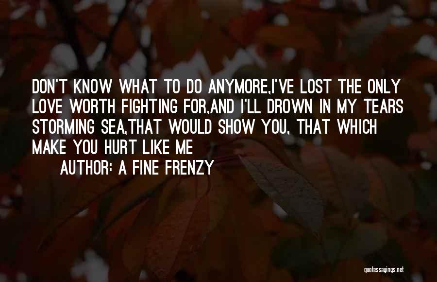 A Fine Frenzy Quotes: Don't Know What To Do Anymore,i've Lost The Only Love Worth Fighting For,and I'll Drown In My Tears Storming Sea,that