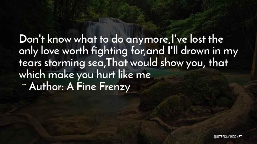 A Fine Frenzy Quotes: Don't Know What To Do Anymore,i've Lost The Only Love Worth Fighting For,and I'll Drown In My Tears Storming Sea,that