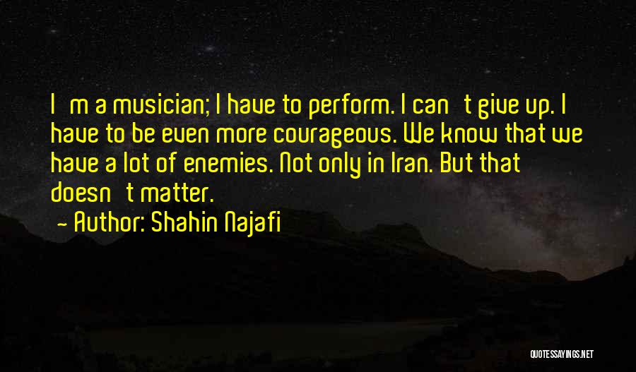 Shahin Najafi Quotes: I'm A Musician; I Have To Perform. I Can't Give Up. I Have To Be Even More Courageous. We Know