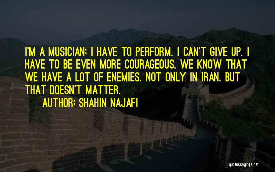 Shahin Najafi Quotes: I'm A Musician; I Have To Perform. I Can't Give Up. I Have To Be Even More Courageous. We Know