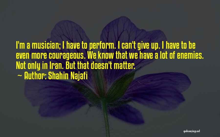 Shahin Najafi Quotes: I'm A Musician; I Have To Perform. I Can't Give Up. I Have To Be Even More Courageous. We Know