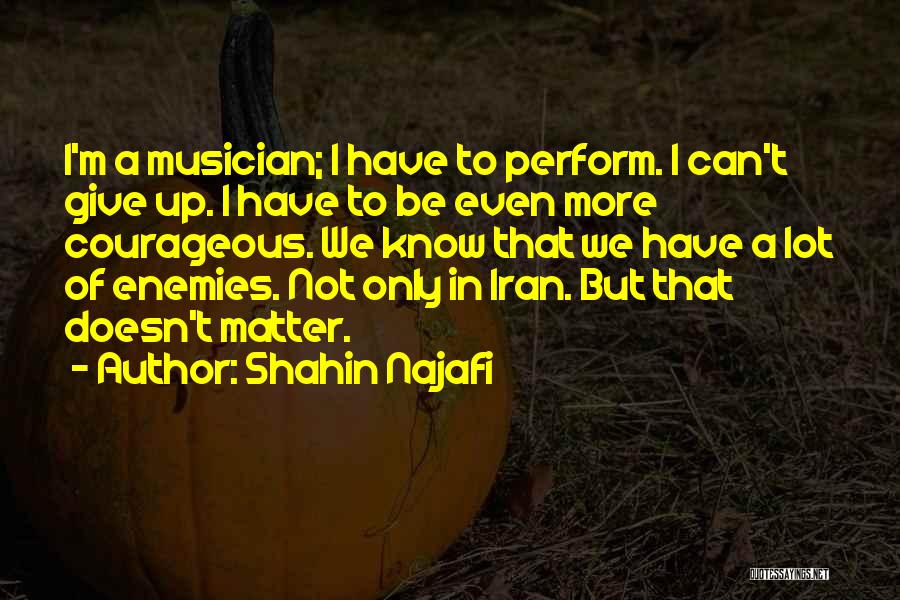 Shahin Najafi Quotes: I'm A Musician; I Have To Perform. I Can't Give Up. I Have To Be Even More Courageous. We Know