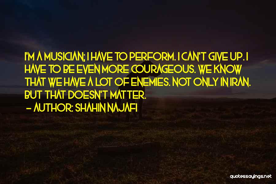 Shahin Najafi Quotes: I'm A Musician; I Have To Perform. I Can't Give Up. I Have To Be Even More Courageous. We Know