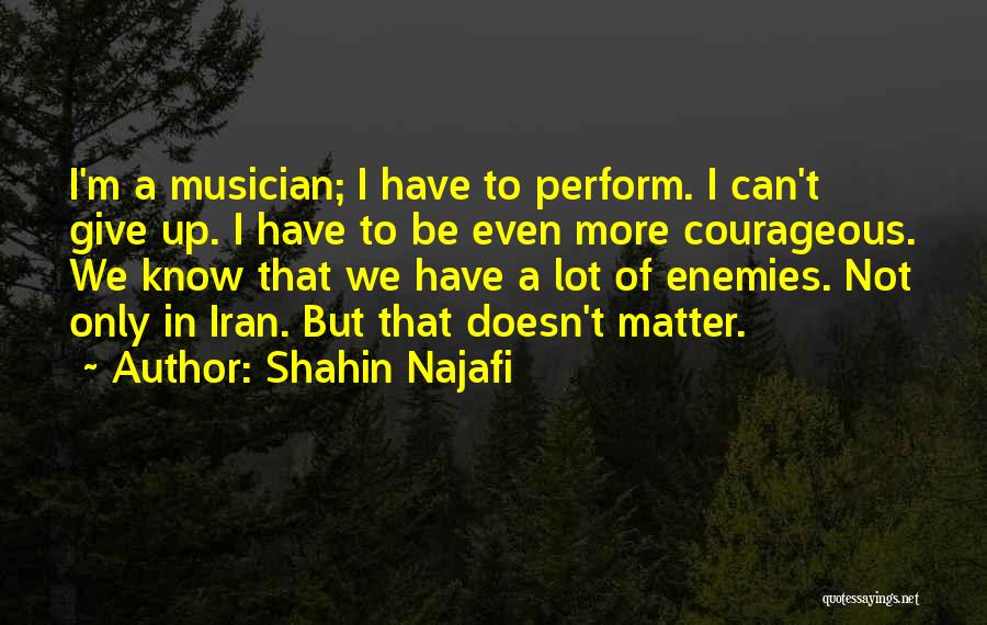 Shahin Najafi Quotes: I'm A Musician; I Have To Perform. I Can't Give Up. I Have To Be Even More Courageous. We Know