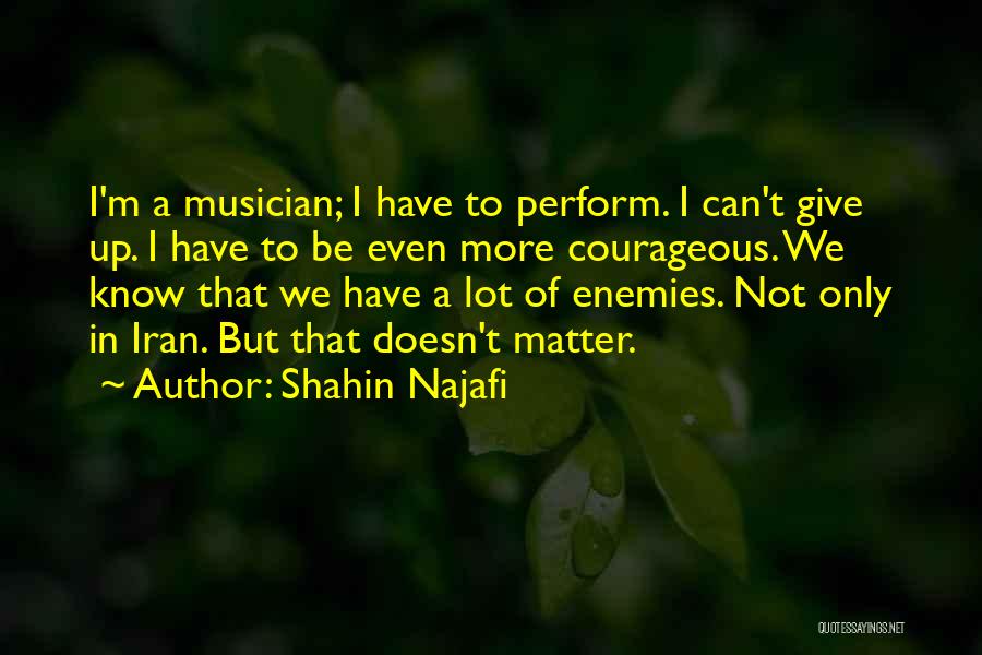 Shahin Najafi Quotes: I'm A Musician; I Have To Perform. I Can't Give Up. I Have To Be Even More Courageous. We Know