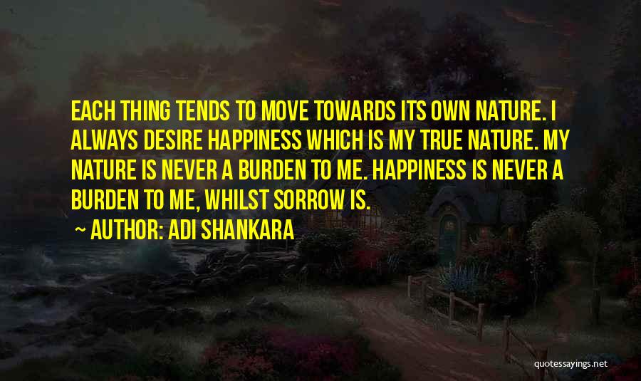 Adi Shankara Quotes: Each Thing Tends To Move Towards Its Own Nature. I Always Desire Happiness Which Is My True Nature. My Nature