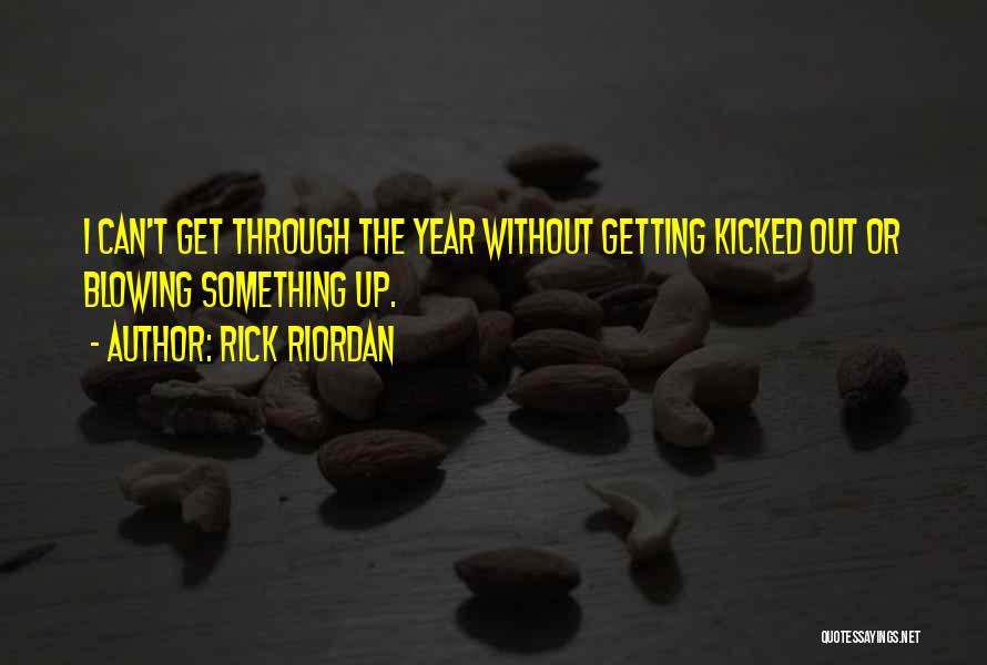 Rick Riordan Quotes: I Can't Get Through The Year Without Getting Kicked Out Or Blowing Something Up.