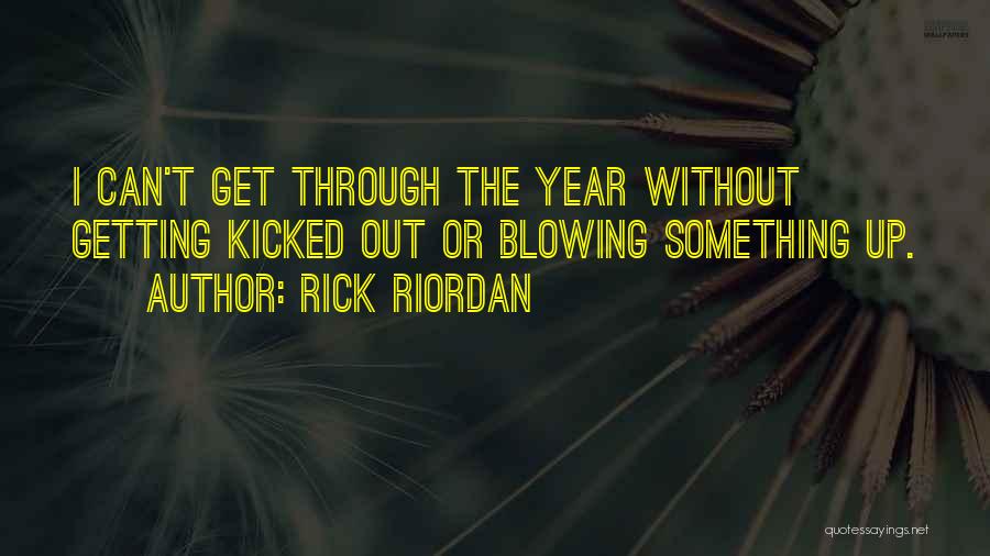 Rick Riordan Quotes: I Can't Get Through The Year Without Getting Kicked Out Or Blowing Something Up.