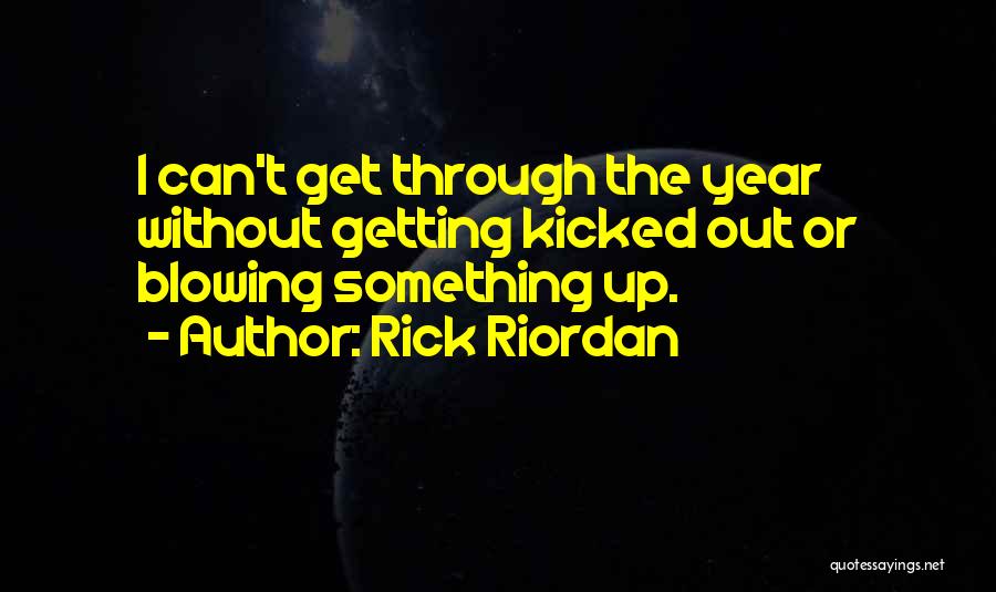Rick Riordan Quotes: I Can't Get Through The Year Without Getting Kicked Out Or Blowing Something Up.