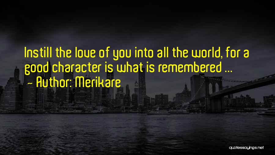 Merikare Quotes: Instill The Love Of You Into All The World, For A Good Character Is What Is Remembered ...