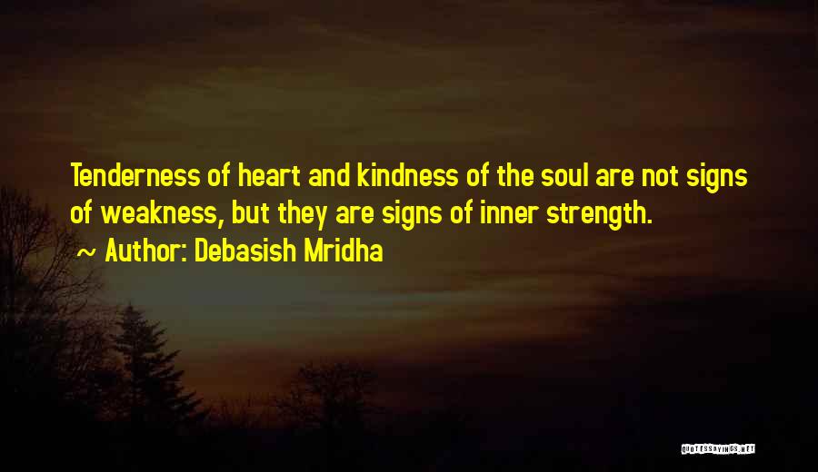 Debasish Mridha Quotes: Tenderness Of Heart And Kindness Of The Soul Are Not Signs Of Weakness, But They Are Signs Of Inner Strength.