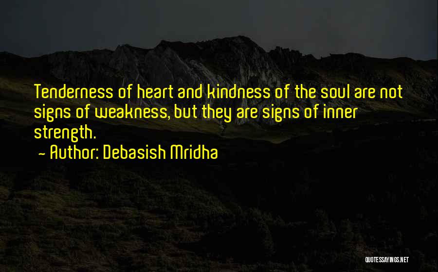 Debasish Mridha Quotes: Tenderness Of Heart And Kindness Of The Soul Are Not Signs Of Weakness, But They Are Signs Of Inner Strength.