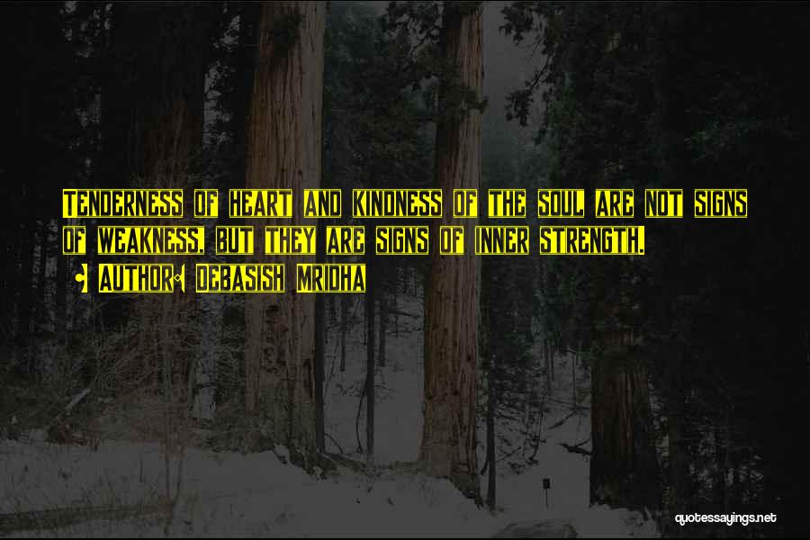 Debasish Mridha Quotes: Tenderness Of Heart And Kindness Of The Soul Are Not Signs Of Weakness, But They Are Signs Of Inner Strength.