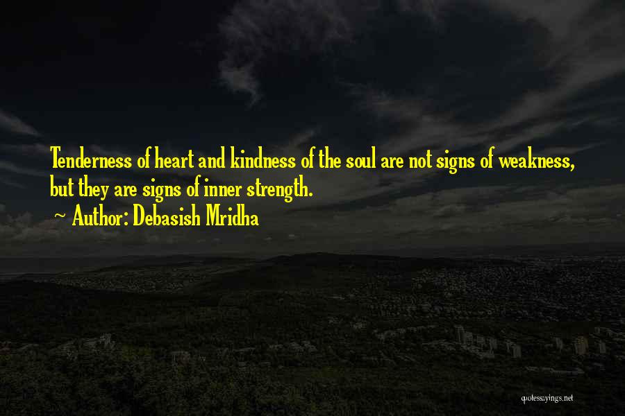 Debasish Mridha Quotes: Tenderness Of Heart And Kindness Of The Soul Are Not Signs Of Weakness, But They Are Signs Of Inner Strength.