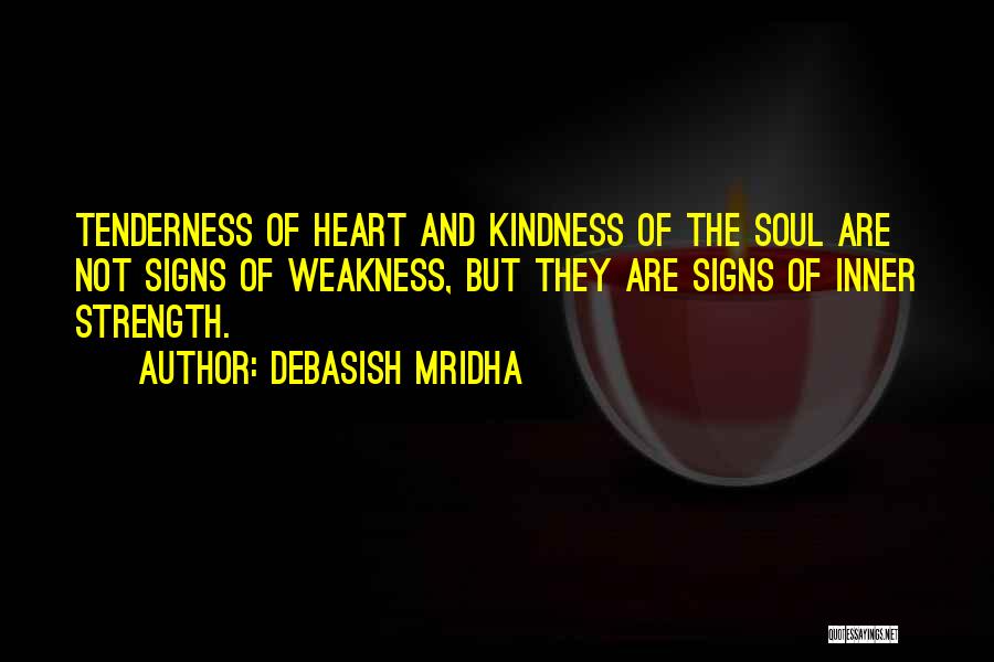 Debasish Mridha Quotes: Tenderness Of Heart And Kindness Of The Soul Are Not Signs Of Weakness, But They Are Signs Of Inner Strength.