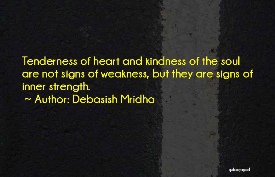 Debasish Mridha Quotes: Tenderness Of Heart And Kindness Of The Soul Are Not Signs Of Weakness, But They Are Signs Of Inner Strength.