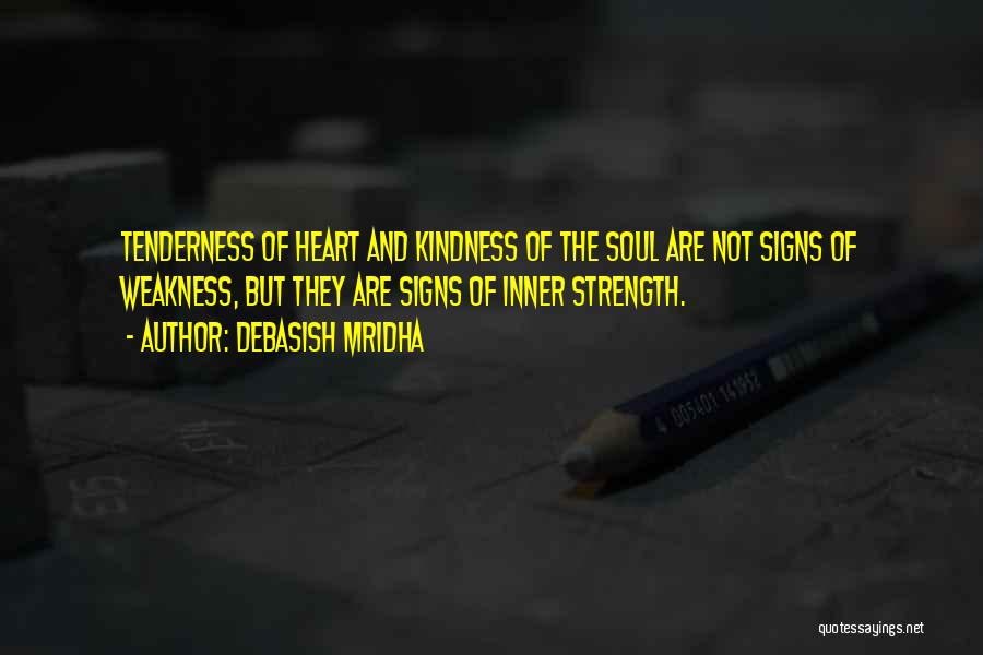 Debasish Mridha Quotes: Tenderness Of Heart And Kindness Of The Soul Are Not Signs Of Weakness, But They Are Signs Of Inner Strength.