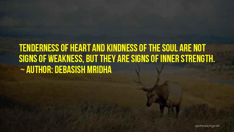 Debasish Mridha Quotes: Tenderness Of Heart And Kindness Of The Soul Are Not Signs Of Weakness, But They Are Signs Of Inner Strength.