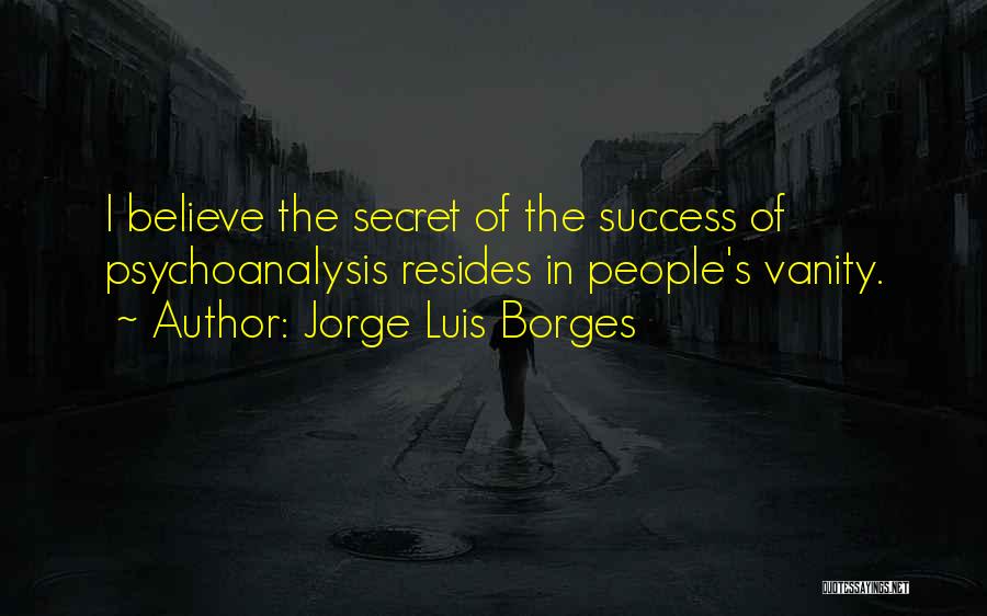 Jorge Luis Borges Quotes: I Believe The Secret Of The Success Of Psychoanalysis Resides In People's Vanity.
