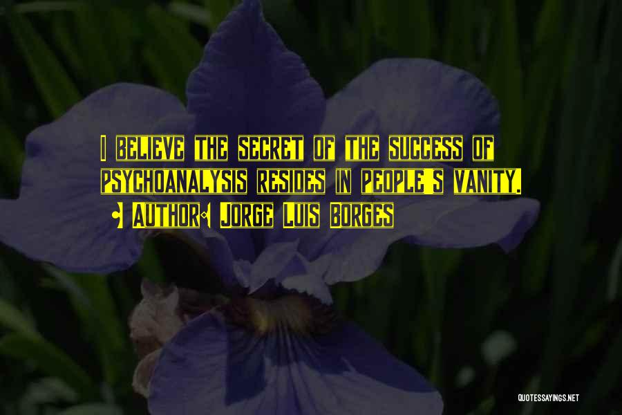Jorge Luis Borges Quotes: I Believe The Secret Of The Success Of Psychoanalysis Resides In People's Vanity.